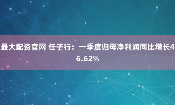 最大配资官网 任子行：一季度归母净利润同比增长46.62%