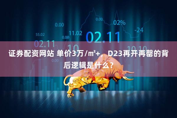 证券配资网站 单价3万/㎡+，D23再开再罄的背后逻辑是什么？