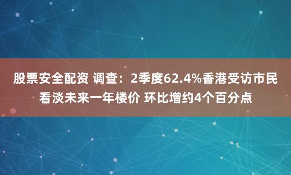 股票安全配资 调查：2季度62.4%香港受访市民看淡未来一年楼价 环比增约4个百分点