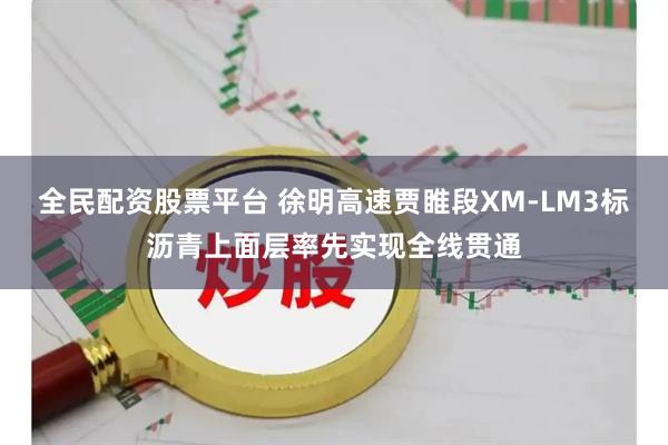 全民配资股票平台 徐明高速贾睢段XM-LM3标沥青上面层率先实现全线贯通