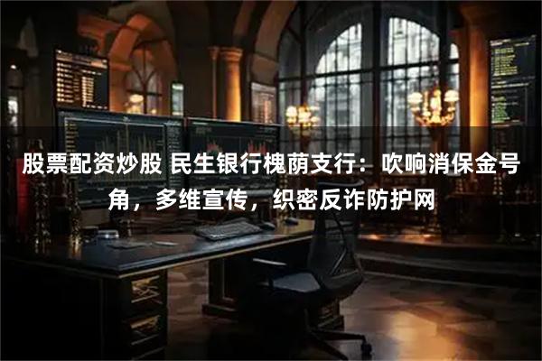 股票配资炒股 民生银行槐荫支行：吹响消保金号角，多维宣传，织密反诈防护网