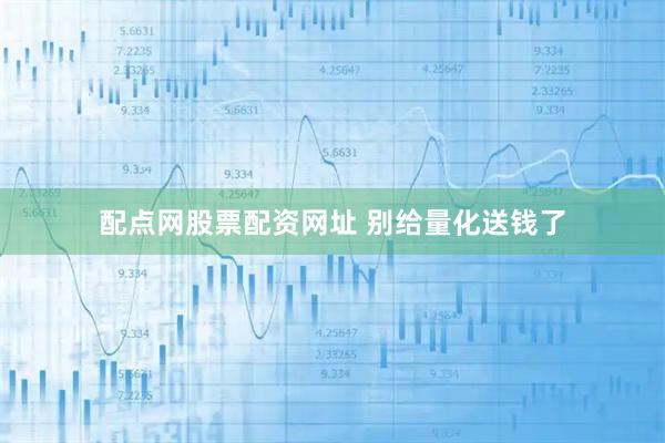 配点网股票配资网址 别给量化送钱了