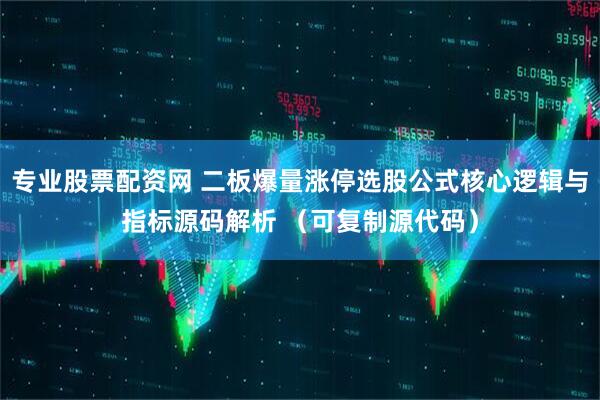 专业股票配资网 二板爆量涨停选股公式核心逻辑与指标源码解析 （可复制源代码）