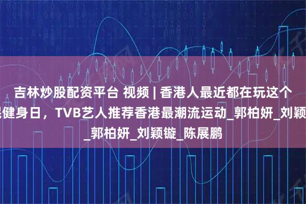 吉林炒股配资平台 视频 | 香港人最近都在玩这个！8·8全民健身日，TVB艺人推荐香港最潮流运动_郭柏妍_刘颖镟_陈展鹏
