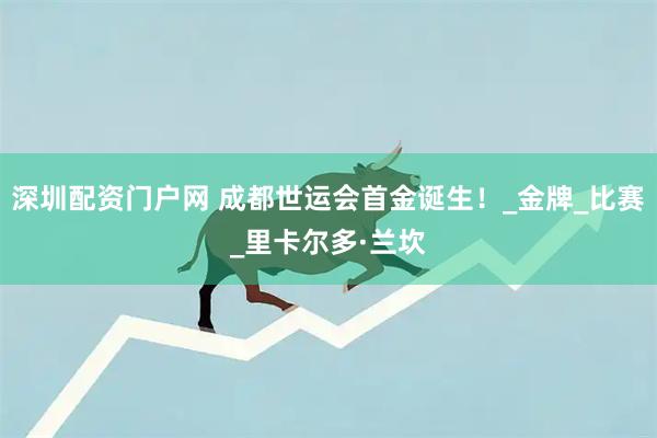 深圳配资门户网 成都世运会首金诞生！_金牌_比赛_里卡尔多·兰坎