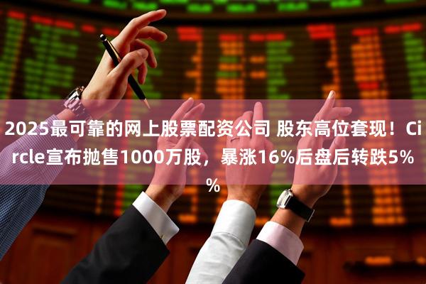 2025最可靠的网上股票配资公司 股东高位套现！Circle宣布抛售1000万股，暴涨16%后盘后转跌5%