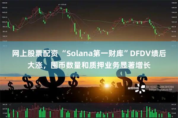 网上股票配资 “Solana第一财库”DFDV绩后大涨,囤币数量和质押业务显著增长