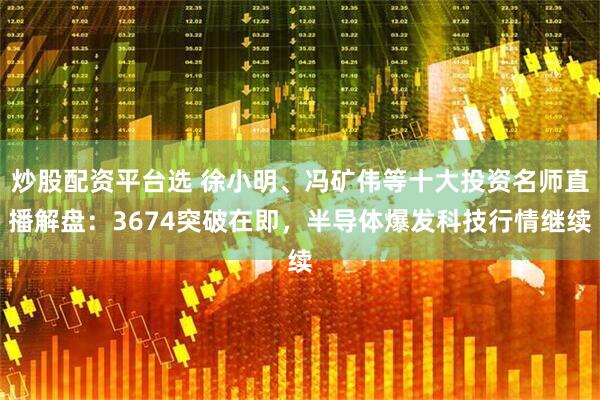 炒股配资平台选 徐小明、冯矿伟等十大投资名师直播解盘:3674突破在即,半导体爆发科技行情继续