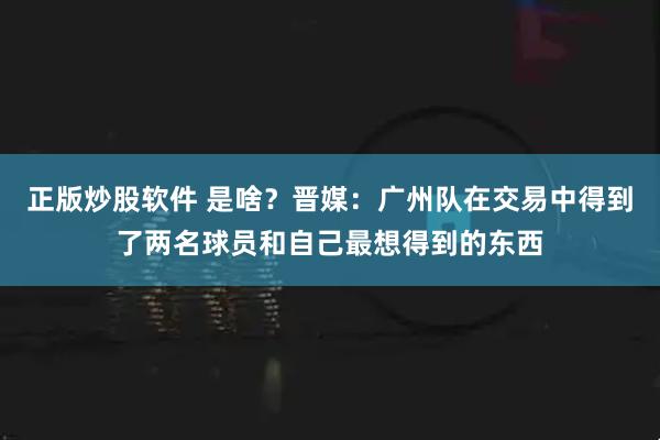 正版炒股软件 是啥？晋媒：广州队在交易中得到了两名球员和自己最想得到的东西
