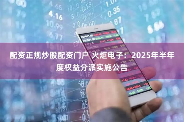 配资正规炒股配资门户 火炬电子：2025年半年度权益分派实施公告