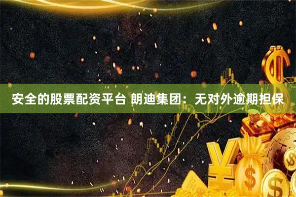 安全的股票配资平台 朗迪集团：无对外逾期担保