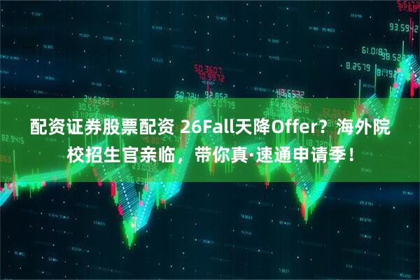 配资证券股票配资 26Fall天降Offer？海外院校招生官亲临，带你真·速通申请季！