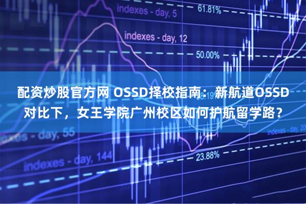 配资炒股官方网 OSSD择校指南：新航道OSSD对比下，女王学院广州校区如何护航留学路？