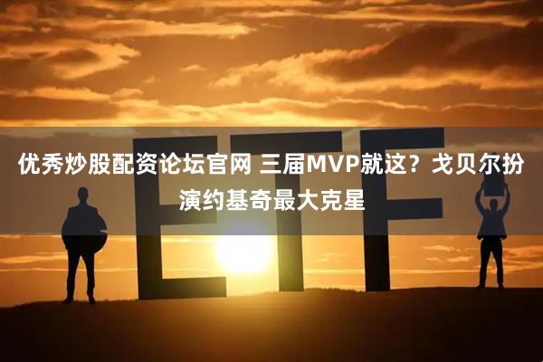 优秀炒股配资论坛官网 三届MVP就这？戈贝尔扮演约基奇最大克星