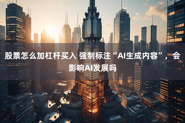 股票怎么加杠杆买入 强制标注“AI生成内容”，会影响AI发展吗