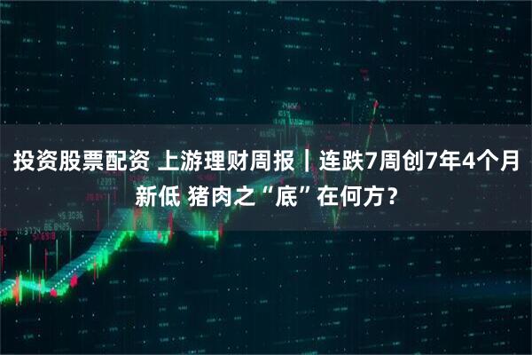投资股票配资 上游理财周报｜连跌7周创7年4个月新低 猪肉之“底”在何方？