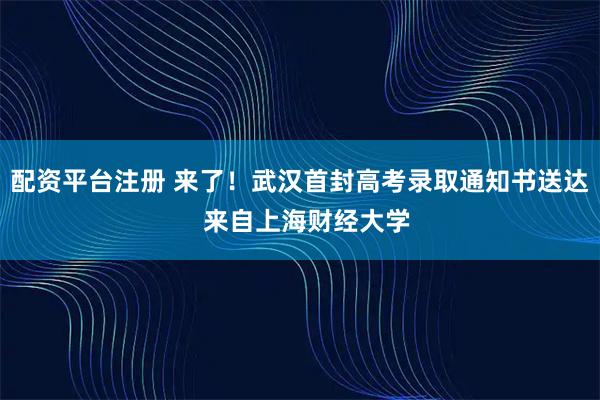 配资平台注册 来了！武汉首封高考录取通知书送达  来自上海财经大学